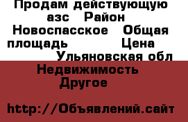 Продам действующую азс › Район ­ Новоспасское › Общая площадь ­ 2 500 › Цена ­ 7 200 000 - Ульяновская обл. Недвижимость » Другое   
